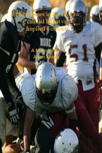 Ethical Issues in Sports Law. Criminal Intent Vs Implied Consent Glorified Violence in Our Society: Resolving Conflicts Peacefully - A Memoir By Arjun Khera