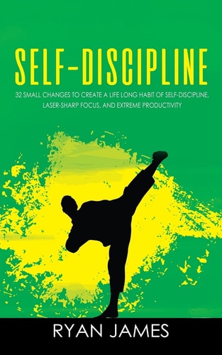 Self-Discipline 32 Small Changes to Create a Life Long Habit of Self-Discipline, Laser-Sharp Focus, and Extreme Productivity
