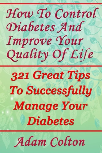 How To Control Diabetes And Improve Your Quality Of Life 321 Great Tips To Successfully Manage Your Diabetes