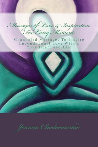 Messages of Love and Inspiration for Every Moment Channeled Messages to Create Unconditional Love Within Your Heart and Life