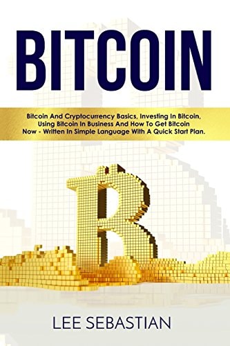 Bitcoin Bitcoin and Cryptocurrency Basics, Investing in Bitcoin, Using Bitcoin in Business and How to Get Bitcoin Now - Written in Simple Language with a Quick Start Plan