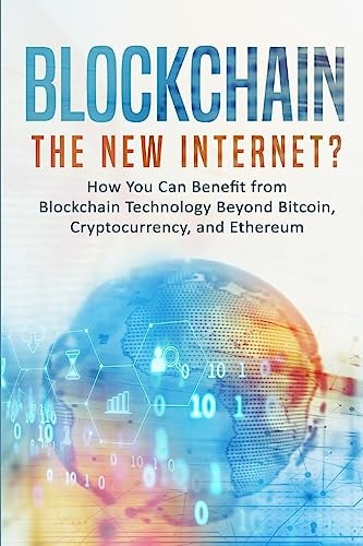 Blockchain The New Internet? How You Can Benefit from Blockchain Technology Beyond Bitcoin, Cryptocurrency, and Ethereum