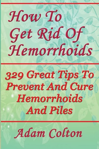 How To Get Rid Of Hemorrhoids 329 Great Tips To Prevent And Cure Hemorrhoids And Piles