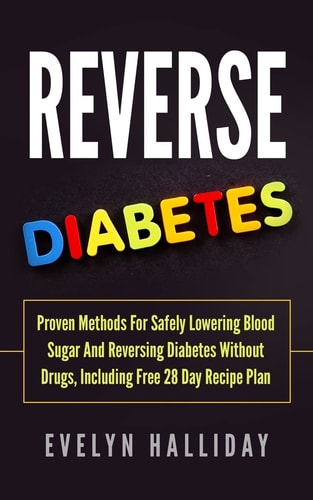Reverse Diabetes Proven Methods for Safely Lowering Blood Sugar and Reversing Diabetes Without Drugs, Including Free 28 Day Recipe Plan