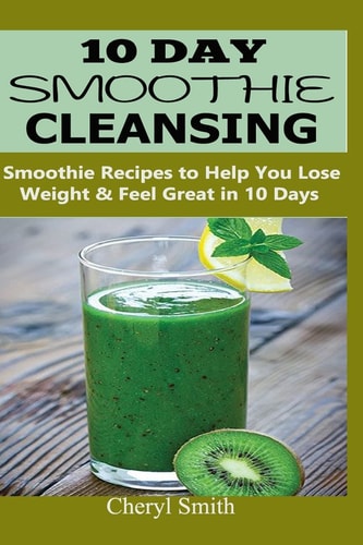 10 Day Smoothie Cleansing Smoothie Recipes to Help You Lose Weight and Feel Great in 10 Days