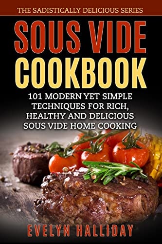 Sous Vide Cookbook 101 Modern Yet Simple Techniques for Rich, Healthy and Delicious Sous Vide Home Cooking (The Sadistically Delicious Series)
