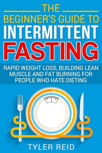 The Beginner's Guide to Intermittent Fasting Rapid Weight Loss, Building Lean Muscle and Fat Burning for People Who Hate Dieting