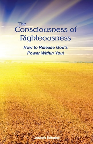 The Consciousness of Righteousness How to Release God's Power Within You!
