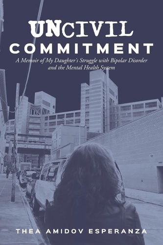 Uncivil Commitment A Memoir of My Daughter's Struggle with Bipolar Disorder and the Mental Health System