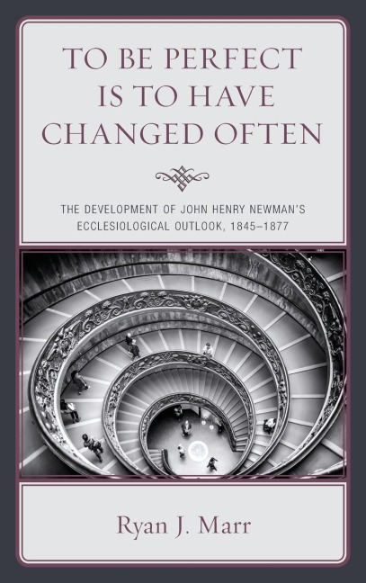 To Be Perfect Is to Have Changed Often: The Development of John Henry Newmans Ecclesiological Outlook, 1845-1877