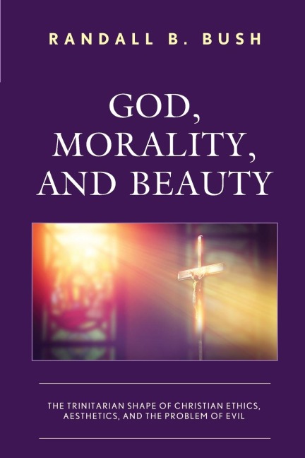 God, Morality, and Beauty: The Trinitarian Shape of Christian Ethics, Aesthetics, and the Problem of Evil