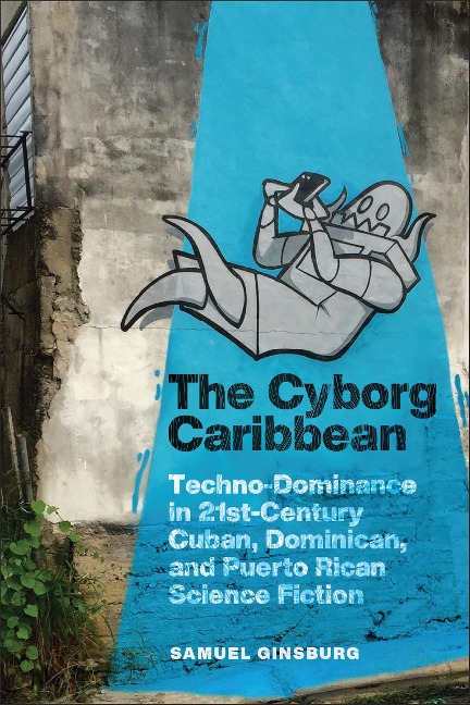 The Cyborg Caribbean: Techno-Dominance in Twenty-First-Century Cuban, Dominican, and Puerto Rican Science Fiction