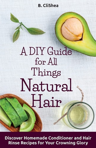 A DIY Guide for All Things Natural Hair DIscover Homemade Conditioner and Hair Rinse Recipes for Your Crowning Glory