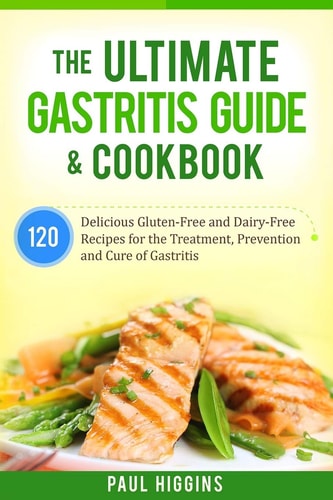 The Ultimate Gastritis Guide and Cookbook 120 Delicious Gluten-Free and Dairy-Free Recipes for the Treatment, Prevention and Cure of Gastritis