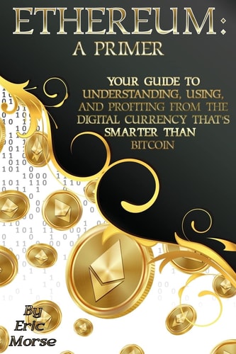 Ethereum A Primer: Your Guide to Understanding, Using, And Profiting from the Digital Currency That's Smarter Than Bitcoin