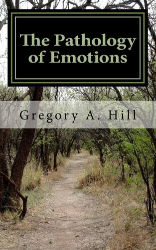 The Pathology of Emotions A Deeper Look Into the Source of Bad Decisions and Dysfunctional Relationships