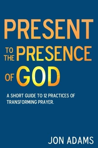Present to the Presence of God A Short Guide to 12 Practices of Transforming Prayer