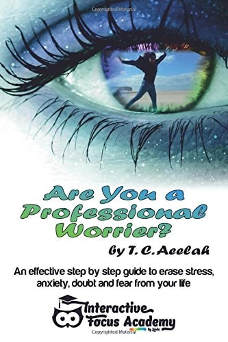 Are You a Professional Worrier? An Effective Step by Step Guide to Erase Stress, Anxiety, Doubt and Fear from Your Life