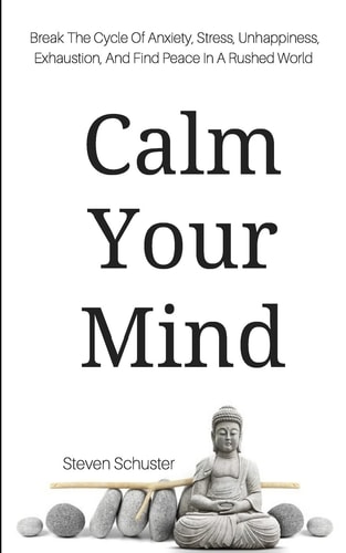 Calm Your Mind Break the Cycle of Anxiety, Stress, Unhappiness, Exhaustion, and Find Peace in a Rushed World
