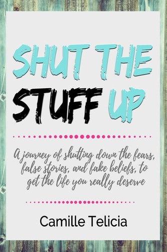 Shut the Stuff Up A Journey of Shutting Down the Fears, False Stories, and Fake Beliefs, to Get the Life You Really Deserve.