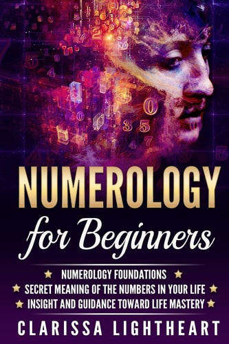 Numerology for Beginners Numerology Foundations - Secret Meaning of the Numbers in Your Life - Insight and Guidance Toward Life Mastery