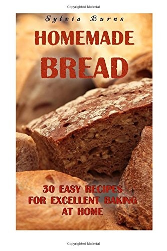 Homemade Bread 30 Easy Recipes For Excellent Baking At Home: (Baking Recipes, Bread Baking Techniques, Bread Recipes)
