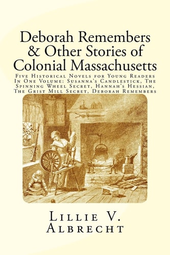 Deborah Remembers And Other Stories Of Colonial Massachusetts Five Historical Novels For Young Readers In One Volume: Susanna's Candlestick, The Spinning Wheel Secret, Hannah's Hessian, The Grist Mill Secret, Deborah Remembers