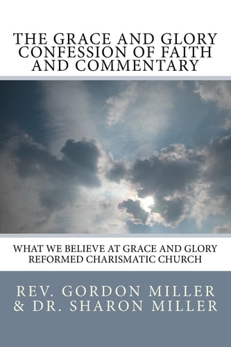 The Grace and Glory Confession of Faith and Commentary What We Believe at Grace and Glory Reformed Charismatic Church