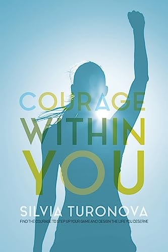 Courage Within You Find the Courage to Step Up Your Game and Design the Life You Deserve