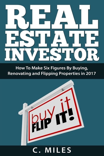 Real Estate Investor How To Make Six Figures By Buying, Renovating and Flipping Properties in 2017