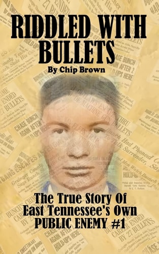 Riddled With Bullets The True Story of East Tennessee's Own Public Enemy #1