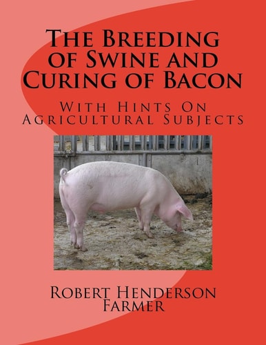 The Breeding of Swine and Curing of Bacon With Hints On Agricultural Subjects