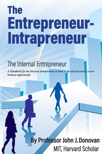 The Entrepreneur - Intrapreneur A Handbook for the Internal Entrepreneur to Start, Scale and Succeed in a New Business Opportunity.