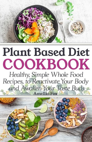 Plant Based Diet Cookbook Healthy, Simple Whole Food Recipes to Reactivate Your Body and Awaken Your Taste Buds