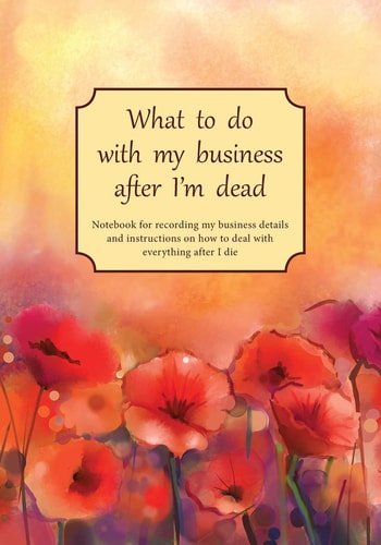 What to Do with My Business After I'm Dead Notebook for Recording My Business Details and Instructions on How to Deal with Everything After I Die (UK Edition) - Poppies Cover - Notebook for Freelancers, Small-Business Owners and Entrepreneurs