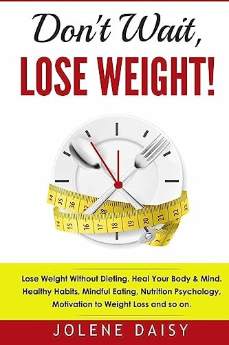 Don't Wait, Lose Weight! Lose Weight Without Dieting. Heal Your Body and Mind. Healthy Habits, Mindful Eating, Nutrition Psychology, Motivation to Weight Loss and So On