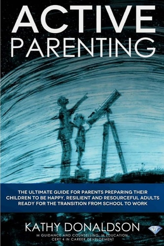 Active Parenting The Ultimate Guide for Parents Preparing Their Children to Be Happy, Resilient and Resourceful Adults Ready for the Transition from School to Work