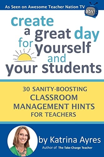 Create a Great Day for Yourself and Your Students 30 Sanity-Boosting Classroom Management Hints for Teachers