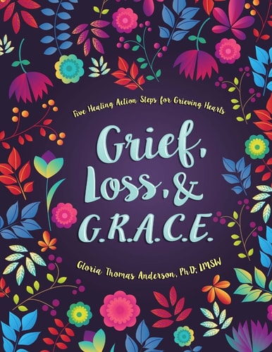 Grief, Loss, and G. R. A. C. E. Five Healing Action Steps for Grieving Hearts
