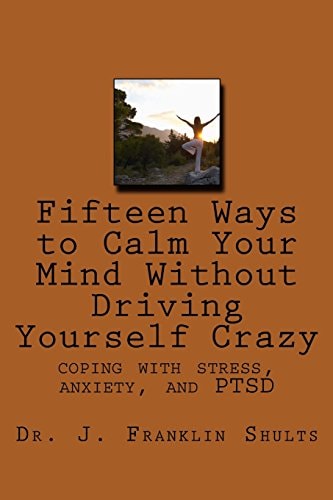 Fifteen Ways to Calm Your Mind Without Driving Yourself Crazy Coping with Stress, Anxiety, and PTSD