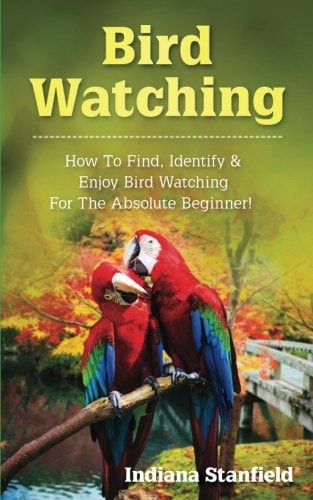 Bird Watching How to Find, Identify and Enjoy Bird Watching for the Absolute Beginner