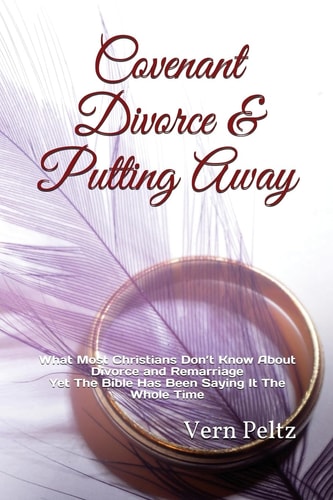 Covenant Divorce and Putting Away What Most Christians Don?t Know about Divorce and Remarriage Yet the Bible Has Been Saying It the Whole Time