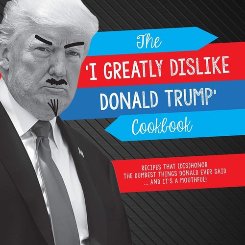 The 'I Greatly Dislike Donald Trump' Cookbook Recipes That (dis)honor the Dumbest Things Donald Ever Said ... and It's a Mouthful