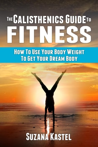 The Calisthenics Guide To Fitness How To Use Your Body Weight To Get Your Dream Body