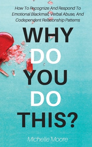 Why Do You Do This? How to Recognize and Respond to Emotional Blackmail, Verbal Abuse, and Codependent Relationship Patterns