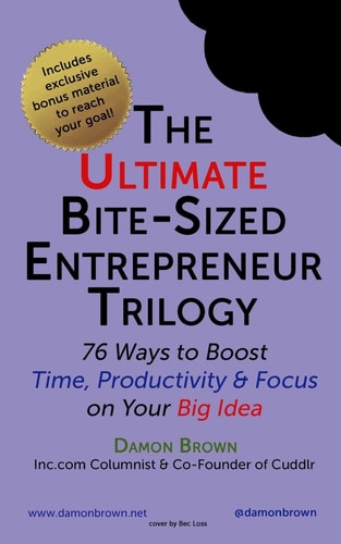 The Ultimate Bite-Sized Entrepreneur Trilogy 76 Ways to Boost Time, Productivity & Focus on Your Big Idea