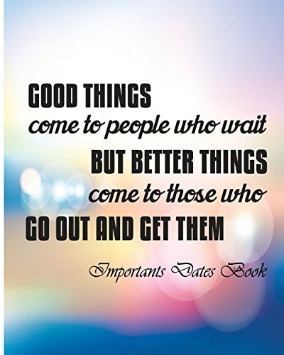 Important Dates Book Good Things Come To People Who Wait But Berrer Things ComeTo Those Who Go Out And Get Them.