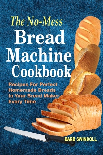 The No-Mess Bread Machine Cookbook Recipes For Perfect Homemade Breads In Your Bread Maker Every Time