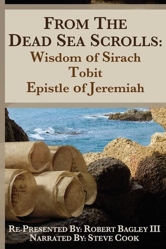 From the Dead Sea Scrolls The Books of Wisdom of Sirach, Tobit, and Epistle of Jeremiah: Re-Presented by Robert J. Bagley III, MA