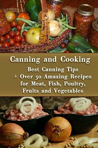 Canning and Cooking Best Canning Tips + Over 50 Amazing Recipes for Meat, Fish, Poultry, Fruits and Vegetables: (Home Canning, Canning Recipes, Recipes for Canned Food)